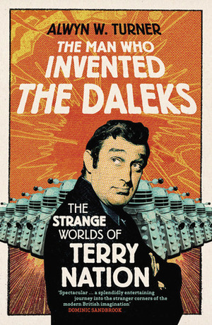 The Man Who Invented the Daleks: The Strange Worlds of Terry Nation by Alwyn Turner