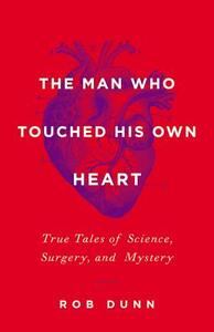 The Man Who Touched His Own Heart: True Tales of Science, Surgery, and Mystery by Rob Dunn