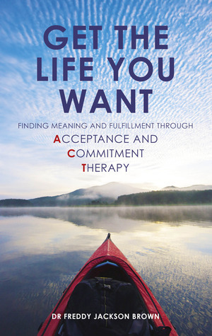 Get the Life You Want: Finding Meaning and Purpose through Acceptance and Commitment Therapy by Freddy Jackson Brown