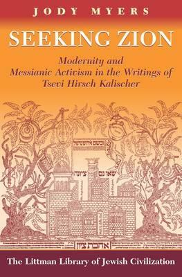 Seeking Zion: Modernity and Messianic Activity in the Writings of Tsevi Hirsch Kalischer by Jody Myers