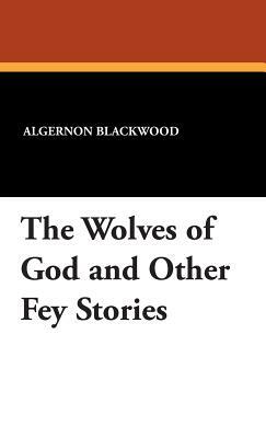 The Wolves of God and Other Fey Stories by Wilfred Wilson, Algernon Blackwood