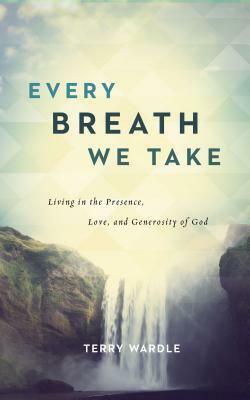 Every Breath We Take: Living in the Presence, Love, and Generosity of God by Terry Wardle