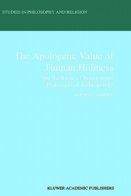 The Apologetic Value of Human Holiness: Von Balthasar's Christocentric Philosophical Anthropology by Victoria S. Harrison