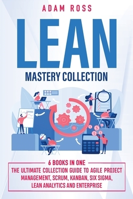 Lean Mastery Collection: 6 BOOKS IN 1: The Ultimate Collection Guide to Agile Project Management, Scrum, Kanban, Six Sigma, Lean Analytics and by Adam Ross