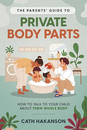 The Parents' Guide to Private Body Parts by Cath Hakanson