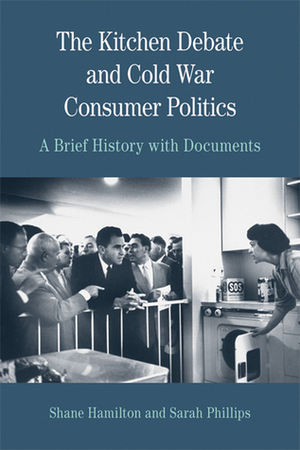 The Kitchen Debate and Cold War Consumer Politics: A Brief History with Documents by Shane Hamilton, Sarah Phillips