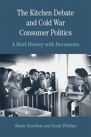 The Kitchen Debate and Cold War Consumer Politics: A Brief History with Documents by Sarah Phillips, Shane Hamilton