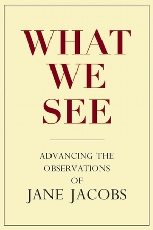 What We See: Advancing the Observations of Jane Jacobs by Stephen A. Goldsmith, Lynne Elizabeth