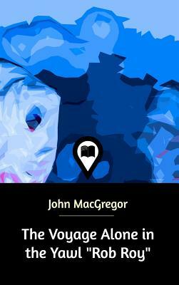 The Voyage Alone in the Yawl Rob Roy by John MacGregor