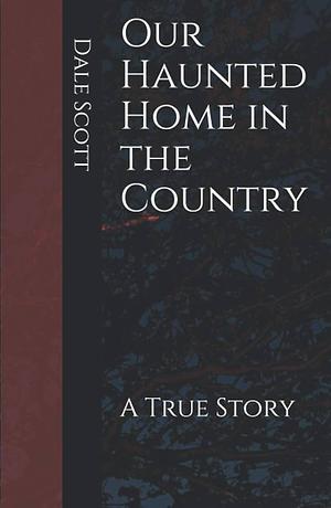 Our Haunted Home in the Country: A True Story by Dale Scott