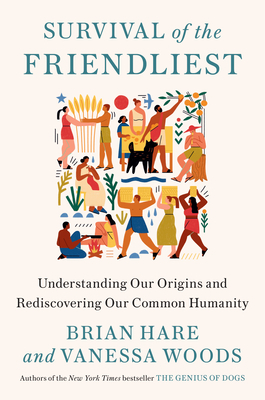 Survival of the Friendliest: Understanding Our Origins and Rediscovering Our Common Humanity by Brian Hare, Vanessa Woods