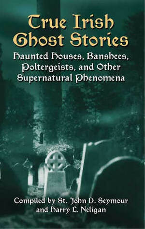 True Irish Ghost Stories: Haunted Houses, Banshees, Poltergeists, and Other Supernatural Phenomena by St. John D. Seymour