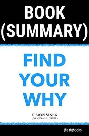 Summary of Find Your Why by Simon Sinek: A Practical Guide for Discovering Purpose for You and Your Team by FlashBooks