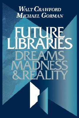 Future Libraries: Dreams, Madness & Reality by Walt Crawford, Michael E. Gorman