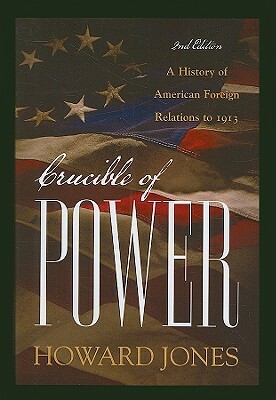 Crucible of Power: A History of American Foreign Relations to 1913 by Howard Jones