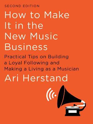 How to Make It in the New Music Business: Practical Tips on Building a Loyal Following and Making a Living as a Musician by Ari Herstand