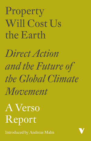 Property Will Cost Us the Earth: Direct Action and the Future of the Global Climate Movement. A Verso Report by Jessie Kindig