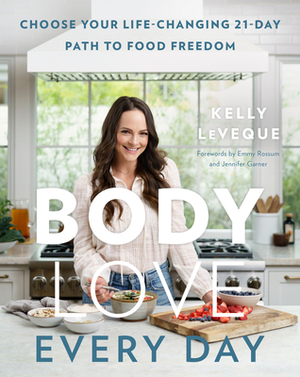 Body Love Every Day: Choose Your Life-Changing 21-Day Path to Food Freedom by Kelly LeVeque