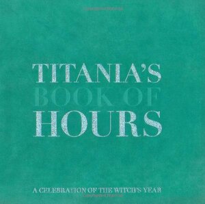 Titania's Book of Hours: A Celebration of the Witch's Year by Titania Hardie