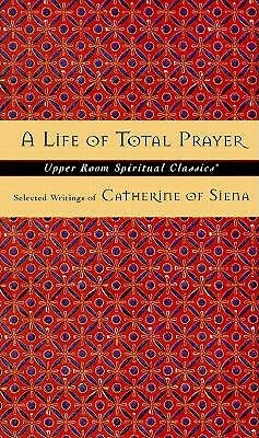 A Life of Total Prayer: Selected Writings of Catherine of Siena by Keith Beasley-Topliffe, Catherine of Siena