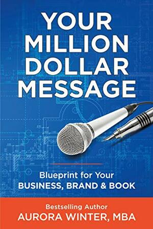 Your Million Dollar Message: Blueprint for Your Business, Brand, and Book by Aurora Winter, Aurora Winter