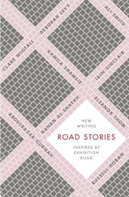 Road Stories: New Stories Inspired by Exhibition Road by Clare Wigfall, Eleanor Thom, Mary Morris, Kamila Shamsie, Ali Smith, Hanan Al-Shaykh, Abdulrazak Gurnah, Iain Sinclair, Russell Hoban, Deborah Levy