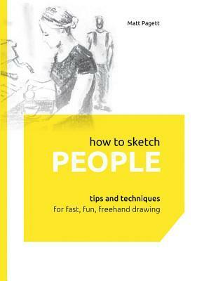 How to Sketch People: Tips and Techniques for Fast, Fun, Freehand Drawing by Matthew Pagett