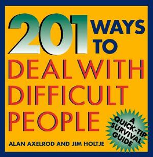 201 Ways to Deal with Difficult People by Alan Axelrod, James Holtje