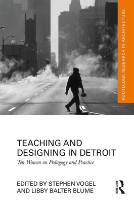 Teaching and Designing in Detroit: Ten Women on Pedagogy and Practice by Stephen Vogel