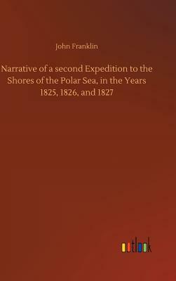 Narrative of a Second Expedition to the Shores of the Polar Sea, in the Years 1825, 1826, and 1827 by John Franklin