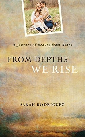 From Depths We Rise: A Journey of Beauty from Ashes by Sarah Rodriguez