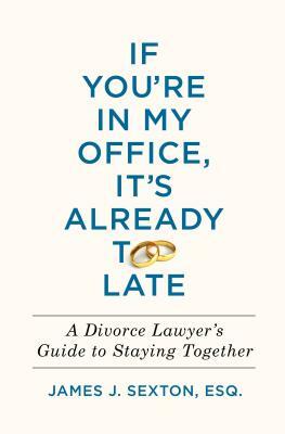 If You're in My Office, It's Already Too Late: A Divorce Lawyer's Guide to Staying Together by James J. Sexton