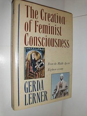 The Creation of Feminist Consciousness: From the Middle Ages to Eighteen-seventy by Gerda Lerner, Gerda Lerner