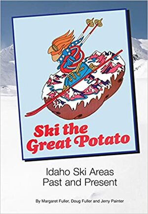 Ski the Great Potato: Idaho Ski Areas, Past and Present by Margaret Fuller, Doug Fuller, Jerry Painter, and