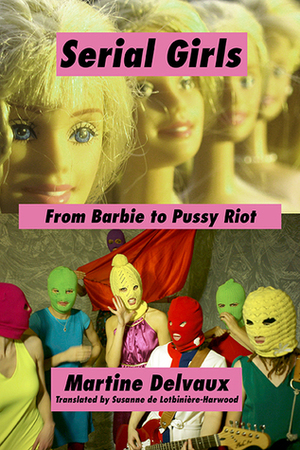 Serial Girls: From Barbie to Pussy Riot by Martine Delvaux, Susanne de Lotbinière-Harwood