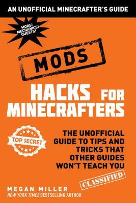 Hacks for Minecrafters: Mods: The Unofficial Guide to Tips and Tricks That Other Guides Won't Teach You by Megan Miller