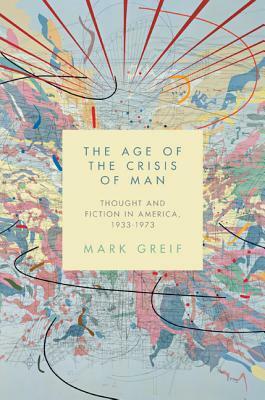 The Age of the Crisis of Man: Thought and Fiction in America, 1933-1973 by Mark Greif
