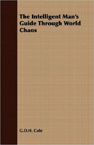 The Intelligent Man's Guide Through World Chaos by G.D.H. Cole