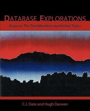 Database Explorations: Essays on the Third Manifesto and Related Topics by Chris J. Date, Hugh Darwen