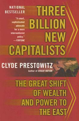 Three Billion New Capitalists: The Great Shift of Wealth and Power to the East by Clyde V. Prestowitz Jr.