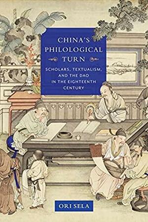 China's Philological Turn: Scholars, Textualism, and the Dao in the Eighteenth Century by Ori Sela