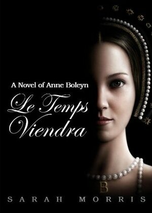 Le Temps Viendra: A Novel of Anne Boleyn, Volume I by Sarah Morris