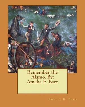 Remember the Alamo. By: Amelia E. Barr by Amelia Edith Huddleston Barr