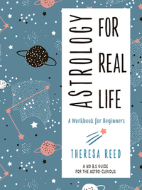 Astrology for Real Life: A Workbook for Beginners (a No B.S. Guide for the Astro-Curious) by Theresa Reed