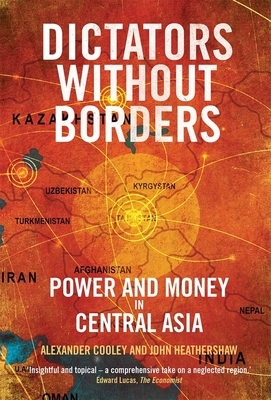 Dictators Without Borders: Power and Money in Central Asia by Alexander A. Cooley, John Heathershaw