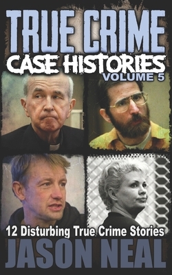 True Crime Case Histories - Volume 5: 12 Disturbing True Crime Stories (True Crime Collection) by Jason Neal