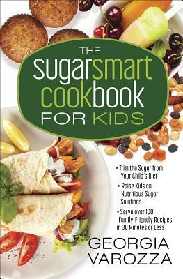 The Sugar Smart Cookbook for Kids: *trim the Sugar from Your Child's Diet *raise Kids on Nutritious Sugar Solutions *serve Over 100 Family-Friendly Re by Georgia Varozza