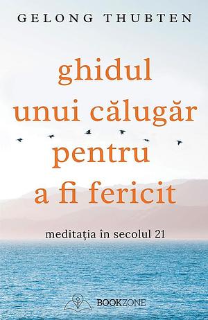 Ghidul unui calugar pentru a fi fericit. Meditatia in secolul 21 by Gelong Thubten, Gelong Thubten