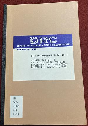 Disaster in Aisle 13: A Case Study of the Coliseum Explosion at the Indiana State Fairgrounds, October 31, 1963. by Thomas E. Drabek