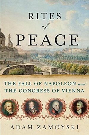 Rites of Peace: The Fall of Napoleon and the Congress of Vienna by Adam Zamoyski